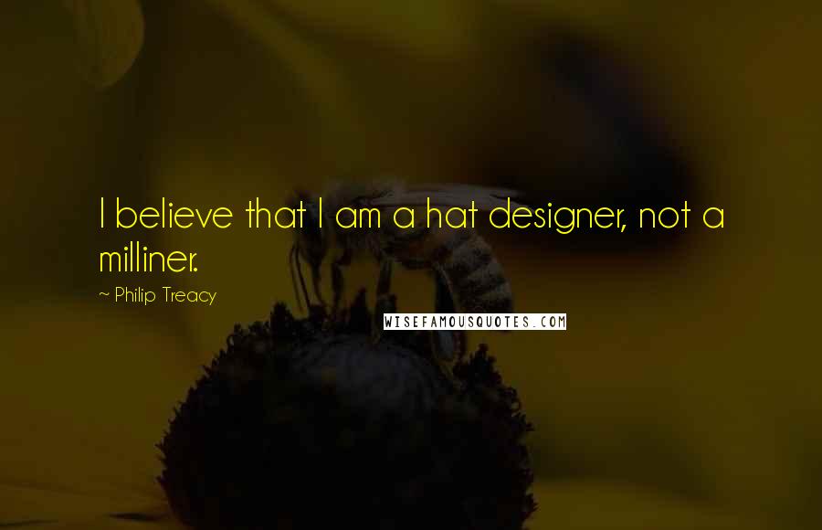 Philip Treacy Quotes: I believe that I am a hat designer, not a milliner.