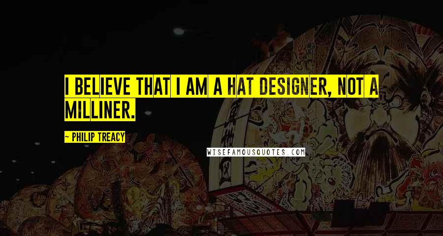 Philip Treacy Quotes: I believe that I am a hat designer, not a milliner.