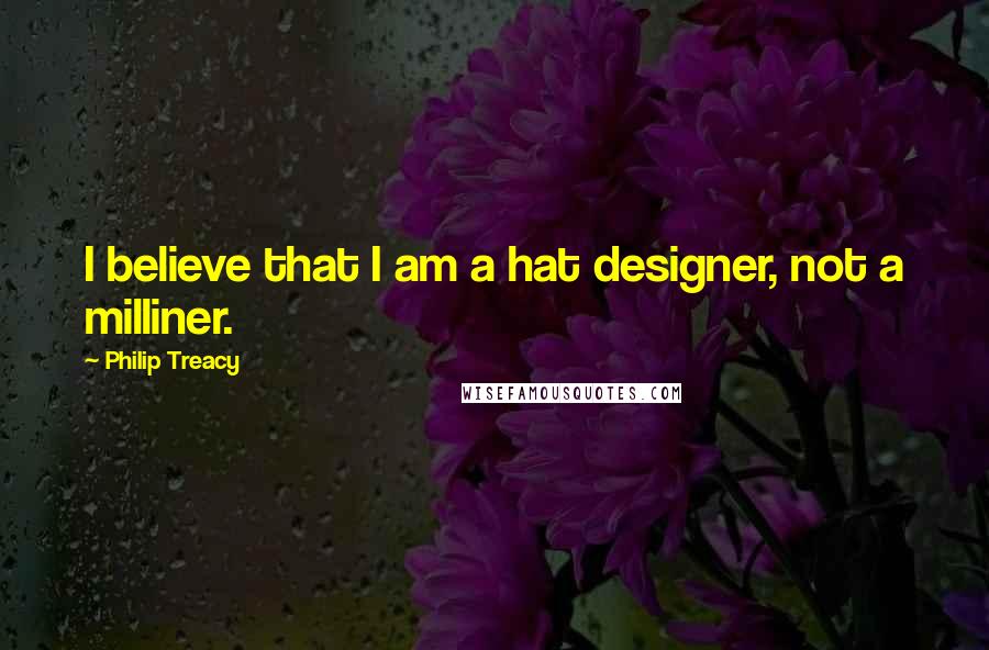 Philip Treacy Quotes: I believe that I am a hat designer, not a milliner.