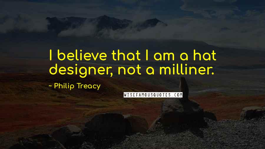 Philip Treacy Quotes: I believe that I am a hat designer, not a milliner.