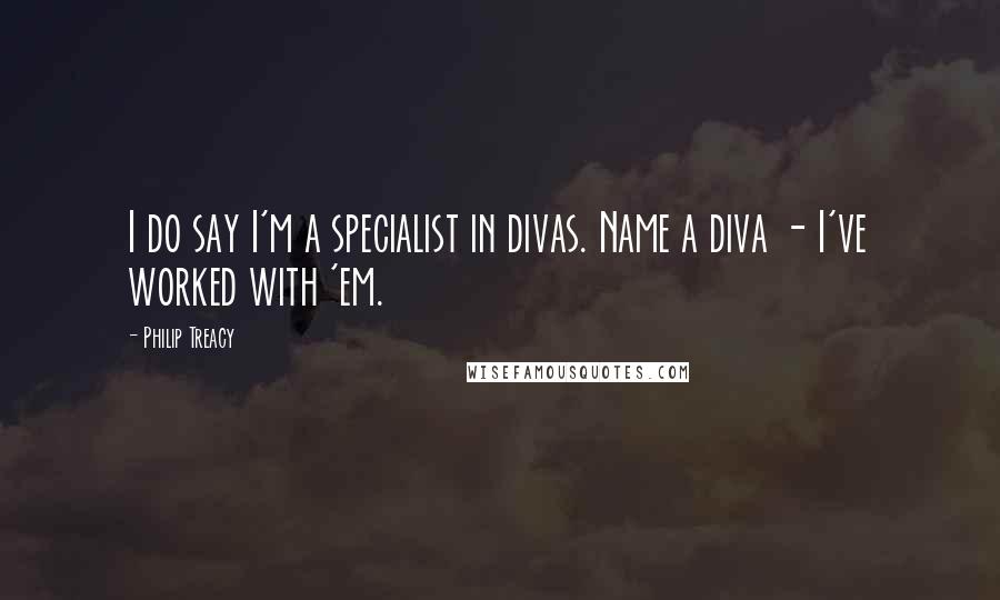 Philip Treacy Quotes: I do say I'm a specialist in divas. Name a diva - I've worked with 'em.