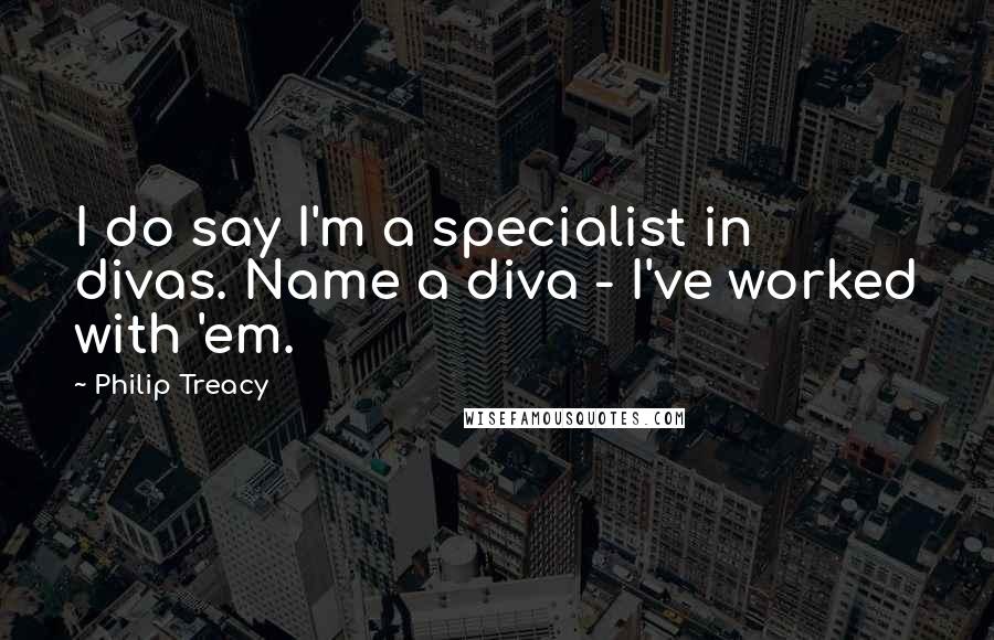 Philip Treacy Quotes: I do say I'm a specialist in divas. Name a diva - I've worked with 'em.