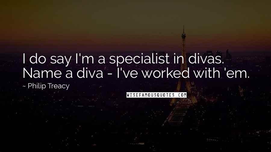 Philip Treacy Quotes: I do say I'm a specialist in divas. Name a diva - I've worked with 'em.