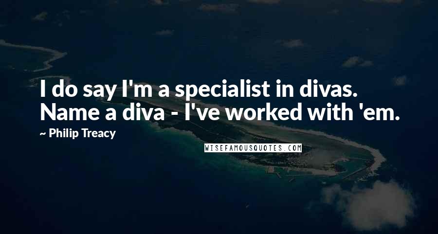 Philip Treacy Quotes: I do say I'm a specialist in divas. Name a diva - I've worked with 'em.