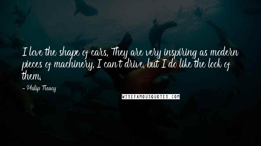 Philip Treacy Quotes: I love the shape of cars. They are very inspiring as modern pieces of machinery. I can't drive, but I do like the look of them.