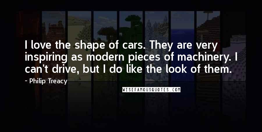 Philip Treacy Quotes: I love the shape of cars. They are very inspiring as modern pieces of machinery. I can't drive, but I do like the look of them.