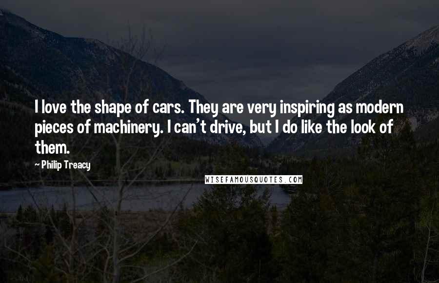 Philip Treacy Quotes: I love the shape of cars. They are very inspiring as modern pieces of machinery. I can't drive, but I do like the look of them.