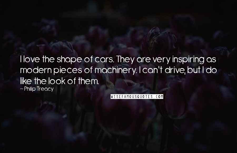 Philip Treacy Quotes: I love the shape of cars. They are very inspiring as modern pieces of machinery. I can't drive, but I do like the look of them.