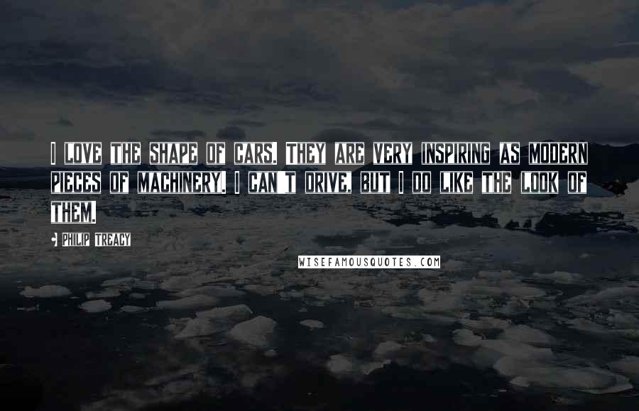 Philip Treacy Quotes: I love the shape of cars. They are very inspiring as modern pieces of machinery. I can't drive, but I do like the look of them.