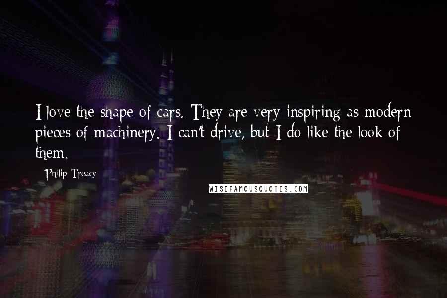 Philip Treacy Quotes: I love the shape of cars. They are very inspiring as modern pieces of machinery. I can't drive, but I do like the look of them.