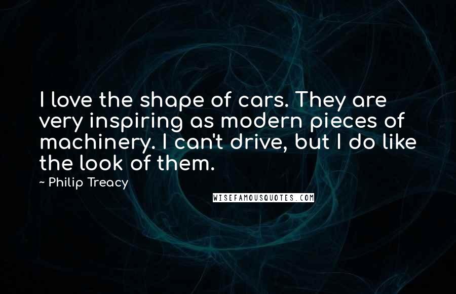 Philip Treacy Quotes: I love the shape of cars. They are very inspiring as modern pieces of machinery. I can't drive, but I do like the look of them.