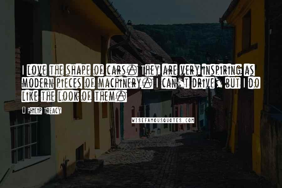 Philip Treacy Quotes: I love the shape of cars. They are very inspiring as modern pieces of machinery. I can't drive, but I do like the look of them.