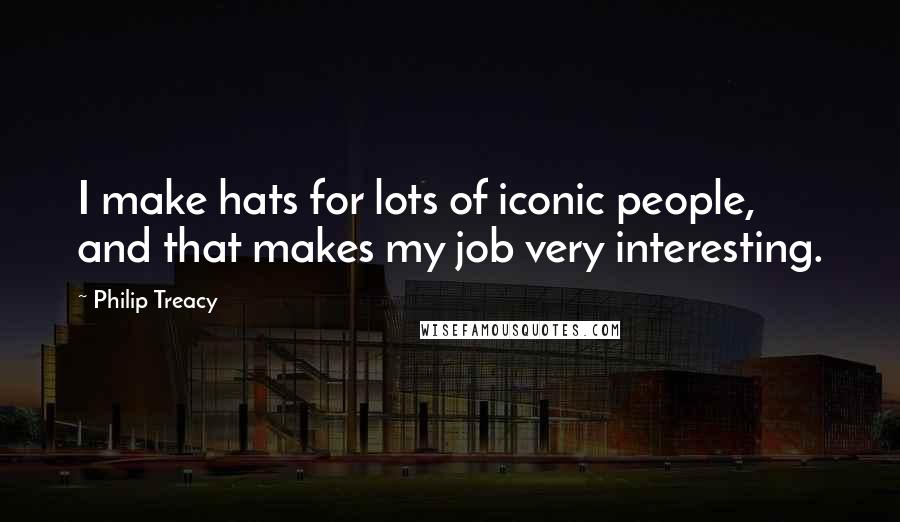 Philip Treacy Quotes: I make hats for lots of iconic people, and that makes my job very interesting.