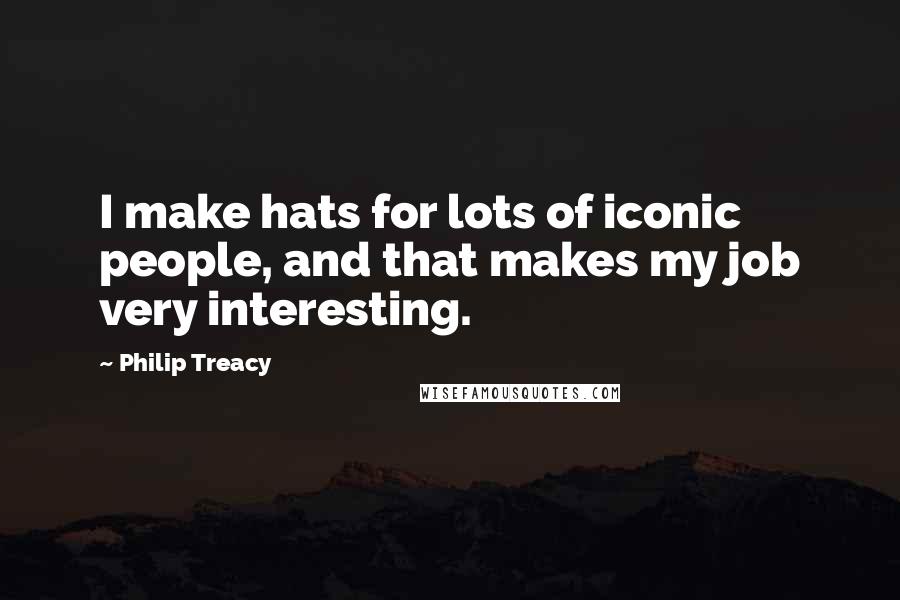Philip Treacy Quotes: I make hats for lots of iconic people, and that makes my job very interesting.