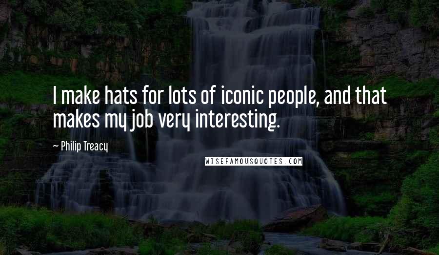 Philip Treacy Quotes: I make hats for lots of iconic people, and that makes my job very interesting.