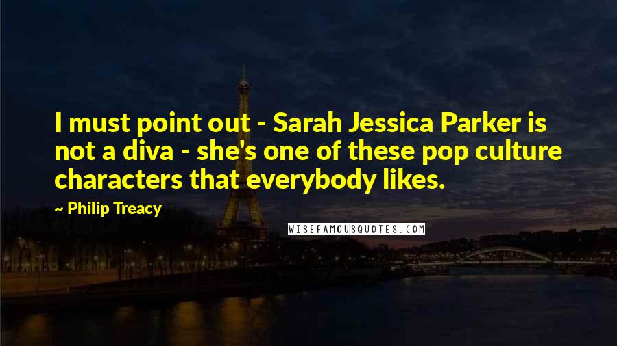 Philip Treacy Quotes: I must point out - Sarah Jessica Parker is not a diva - she's one of these pop culture characters that everybody likes.