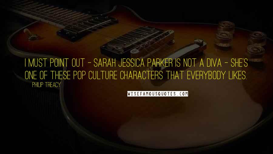 Philip Treacy Quotes: I must point out - Sarah Jessica Parker is not a diva - she's one of these pop culture characters that everybody likes.