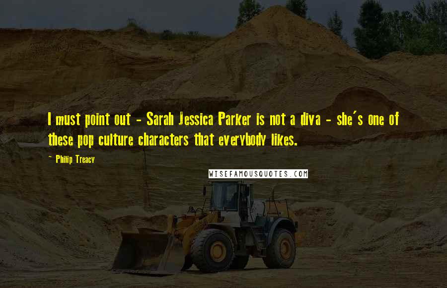 Philip Treacy Quotes: I must point out - Sarah Jessica Parker is not a diva - she's one of these pop culture characters that everybody likes.