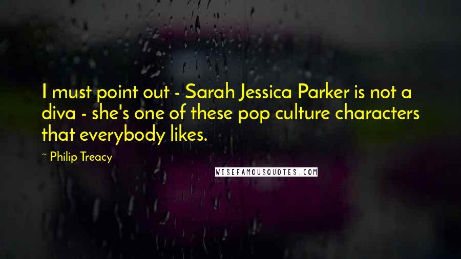 Philip Treacy Quotes: I must point out - Sarah Jessica Parker is not a diva - she's one of these pop culture characters that everybody likes.