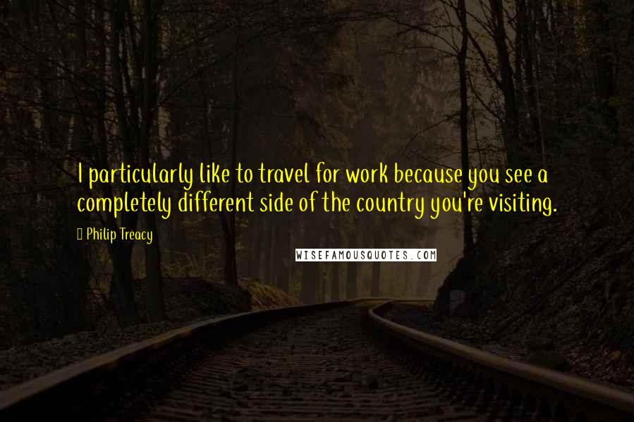 Philip Treacy Quotes: I particularly like to travel for work because you see a completely different side of the country you're visiting.