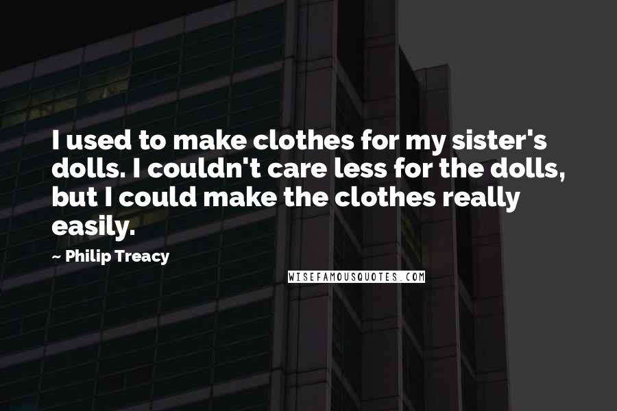 Philip Treacy Quotes: I used to make clothes for my sister's dolls. I couldn't care less for the dolls, but I could make the clothes really easily.