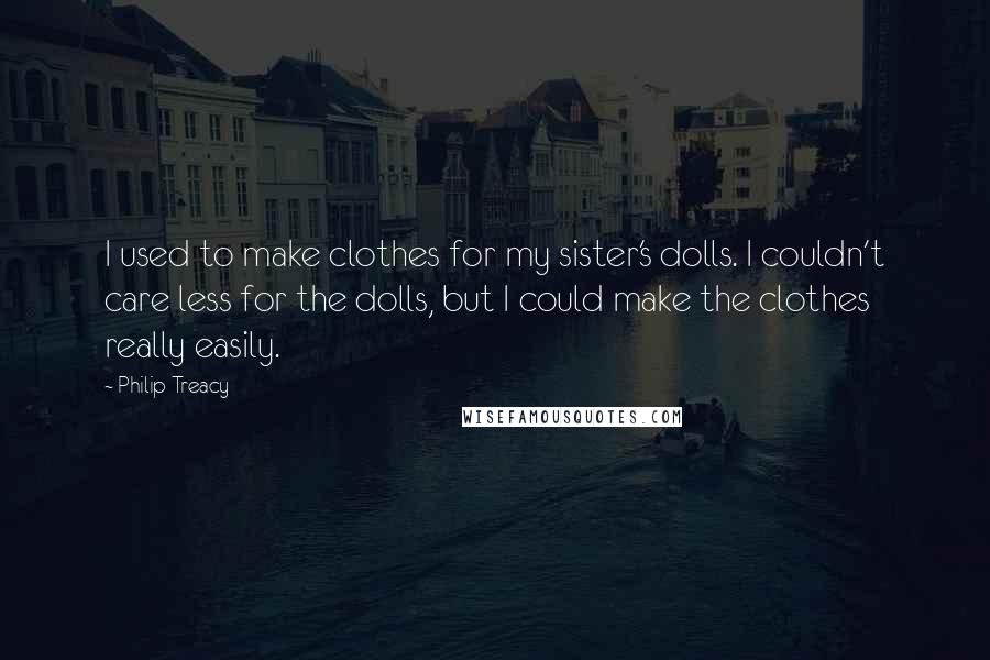 Philip Treacy Quotes: I used to make clothes for my sister's dolls. I couldn't care less for the dolls, but I could make the clothes really easily.
