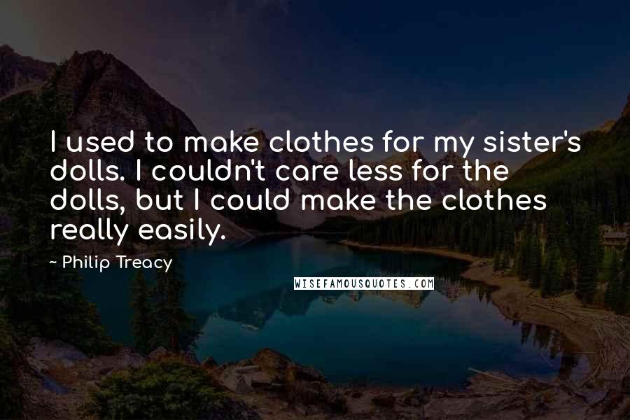 Philip Treacy Quotes: I used to make clothes for my sister's dolls. I couldn't care less for the dolls, but I could make the clothes really easily.