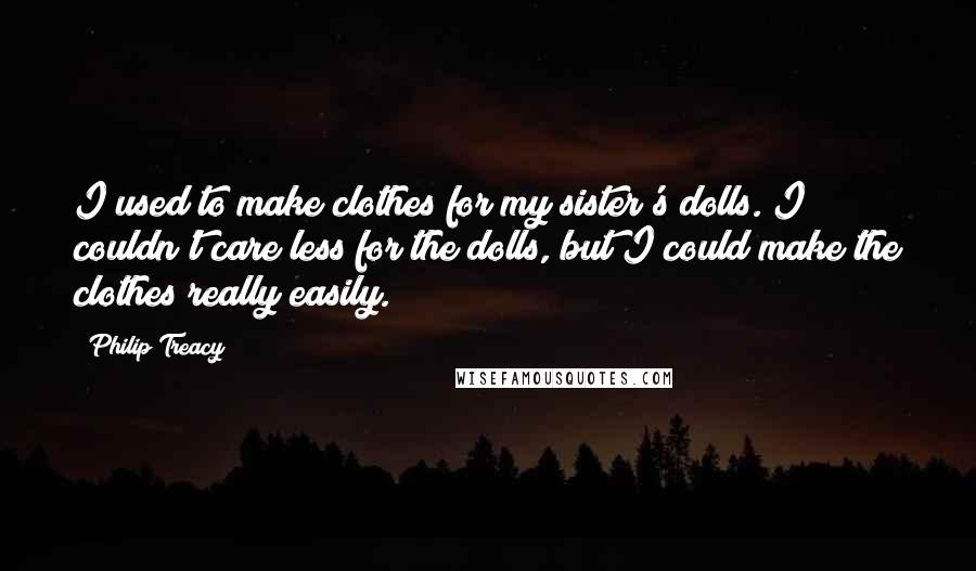 Philip Treacy Quotes: I used to make clothes for my sister's dolls. I couldn't care less for the dolls, but I could make the clothes really easily.