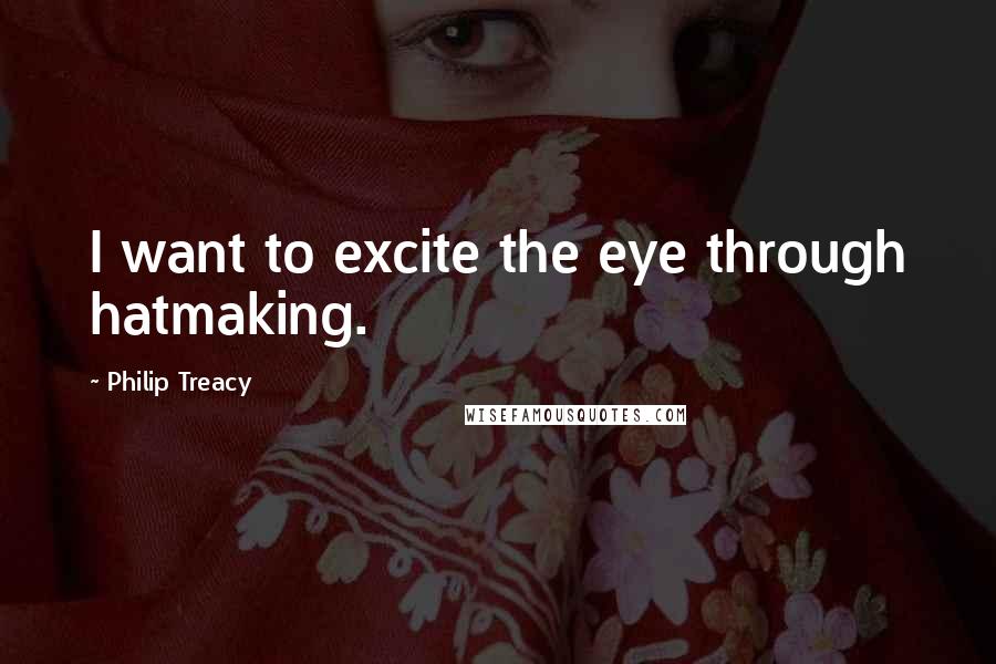 Philip Treacy Quotes: I want to excite the eye through hatmaking.