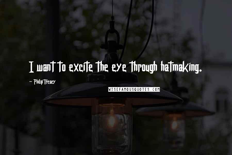 Philip Treacy Quotes: I want to excite the eye through hatmaking.