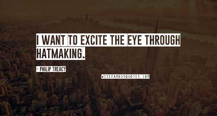 Philip Treacy Quotes: I want to excite the eye through hatmaking.