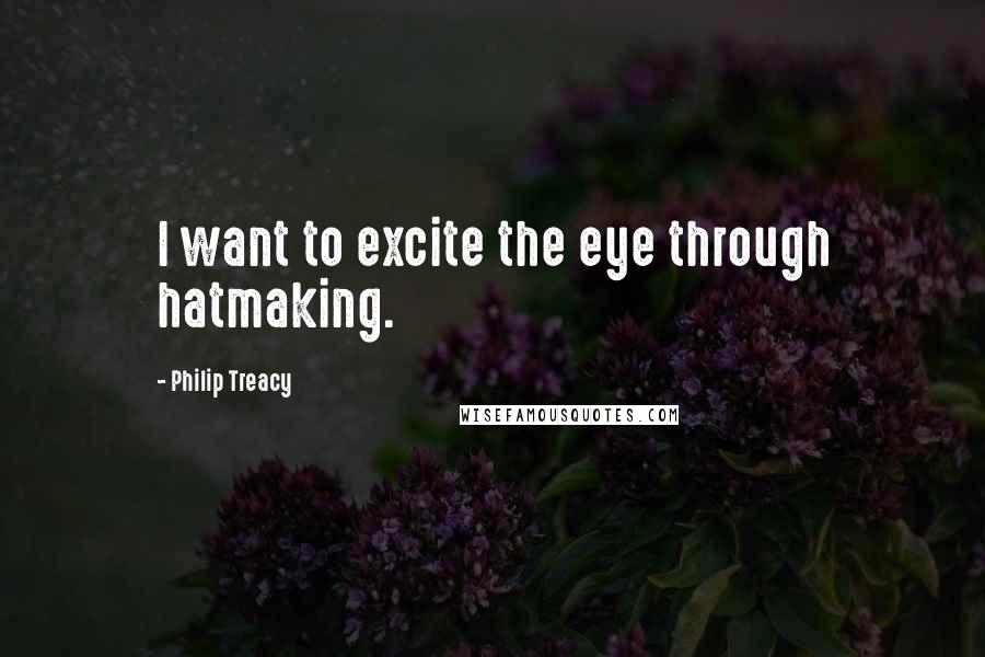 Philip Treacy Quotes: I want to excite the eye through hatmaking.