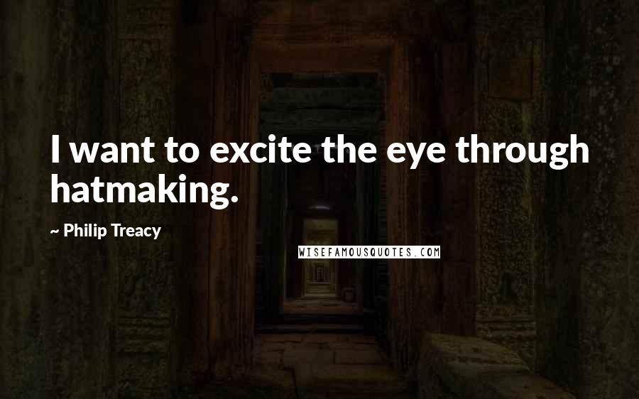 Philip Treacy Quotes: I want to excite the eye through hatmaking.