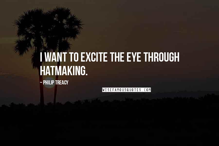 Philip Treacy Quotes: I want to excite the eye through hatmaking.