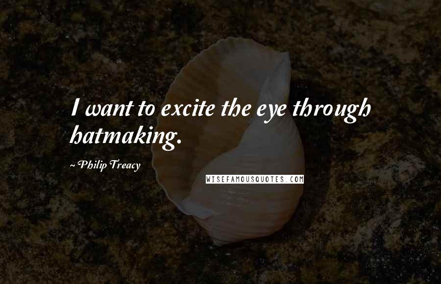 Philip Treacy Quotes: I want to excite the eye through hatmaking.