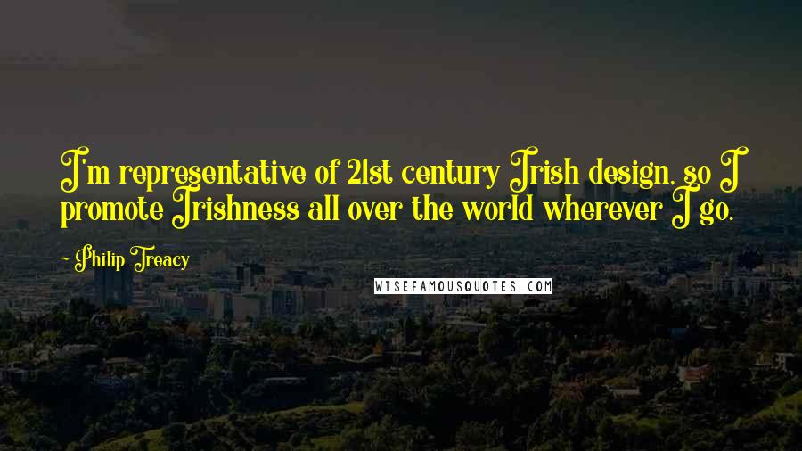 Philip Treacy Quotes: I'm representative of 21st century Irish design, so I promote Irishness all over the world wherever I go.