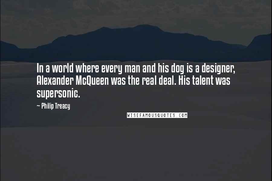 Philip Treacy Quotes: In a world where every man and his dog is a designer, Alexander McQueen was the real deal. His talent was supersonic.