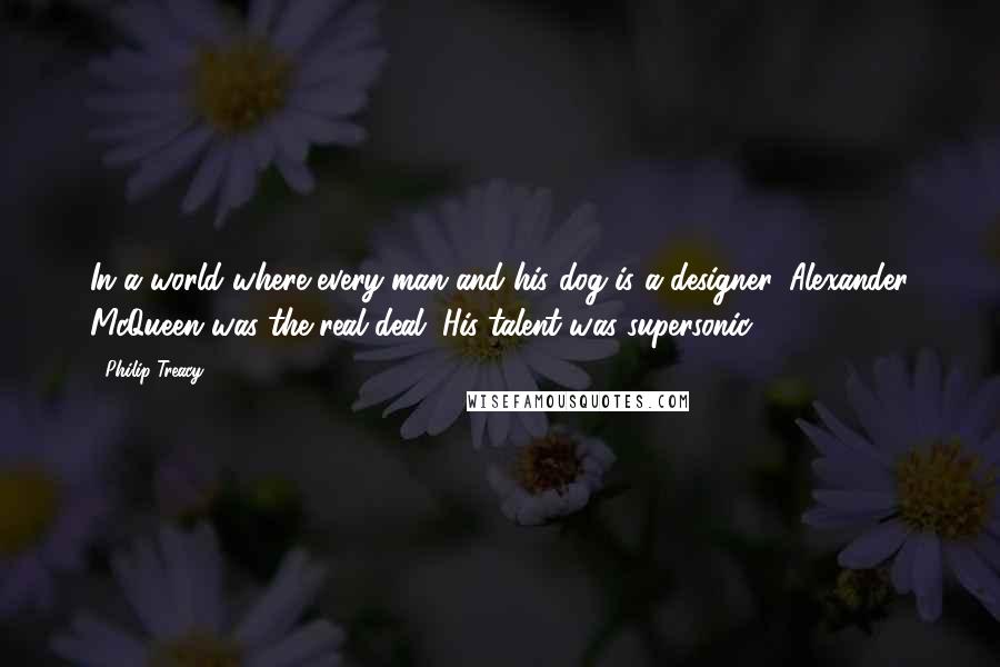 Philip Treacy Quotes: In a world where every man and his dog is a designer, Alexander McQueen was the real deal. His talent was supersonic.