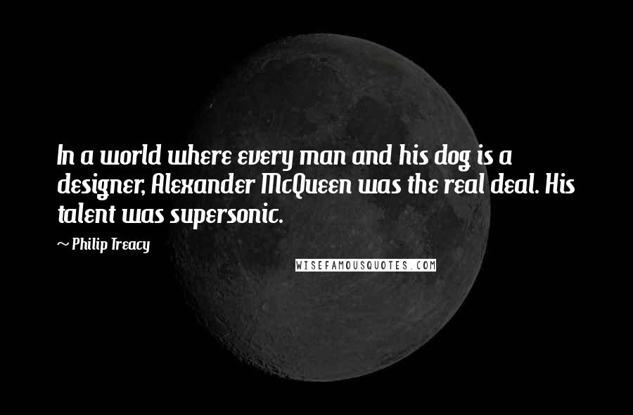 Philip Treacy Quotes: In a world where every man and his dog is a designer, Alexander McQueen was the real deal. His talent was supersonic.