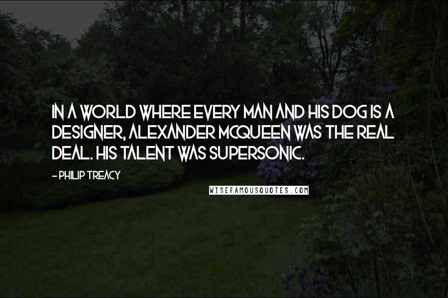 Philip Treacy Quotes: In a world where every man and his dog is a designer, Alexander McQueen was the real deal. His talent was supersonic.