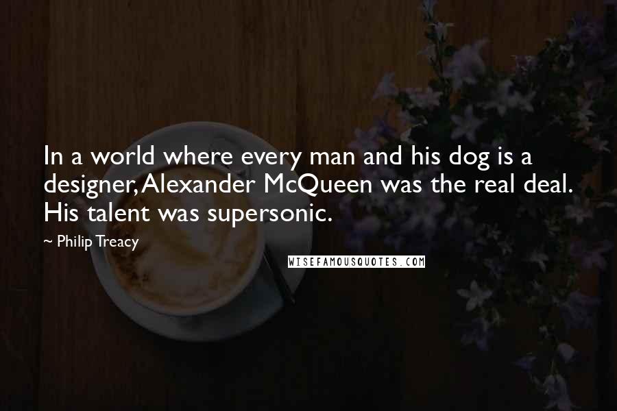 Philip Treacy Quotes: In a world where every man and his dog is a designer, Alexander McQueen was the real deal. His talent was supersonic.