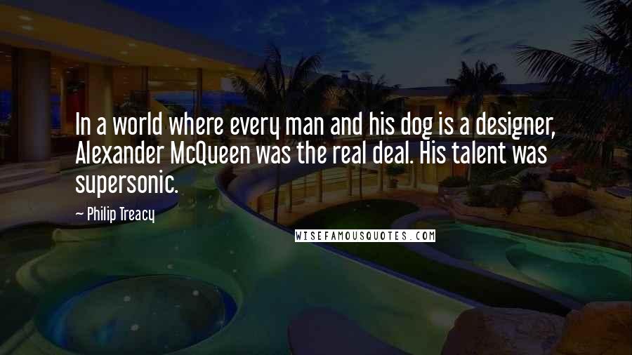 Philip Treacy Quotes: In a world where every man and his dog is a designer, Alexander McQueen was the real deal. His talent was supersonic.