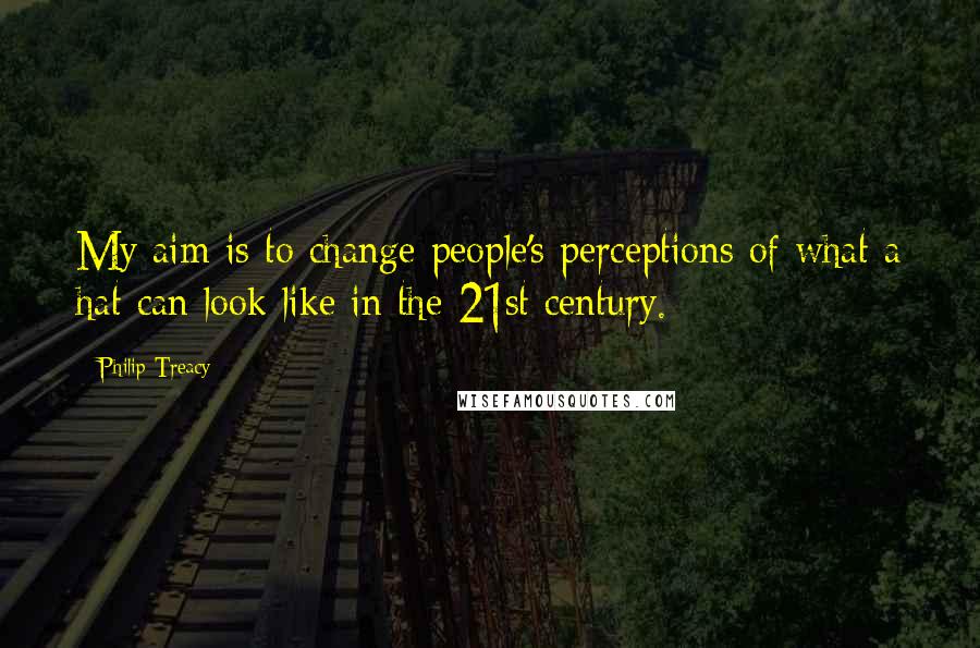 Philip Treacy Quotes: My aim is to change people's perceptions of what a hat can look like in the 21st century.
