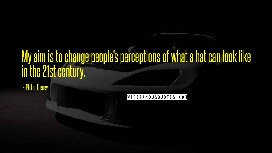 Philip Treacy Quotes: My aim is to change people's perceptions of what a hat can look like in the 21st century.