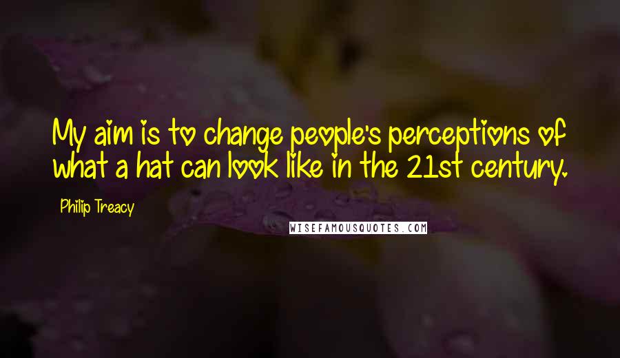 Philip Treacy Quotes: My aim is to change people's perceptions of what a hat can look like in the 21st century.