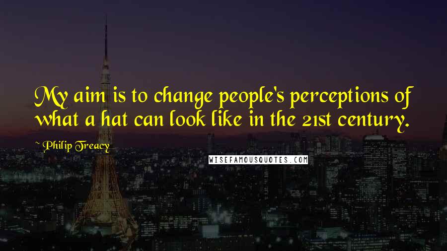 Philip Treacy Quotes: My aim is to change people's perceptions of what a hat can look like in the 21st century.