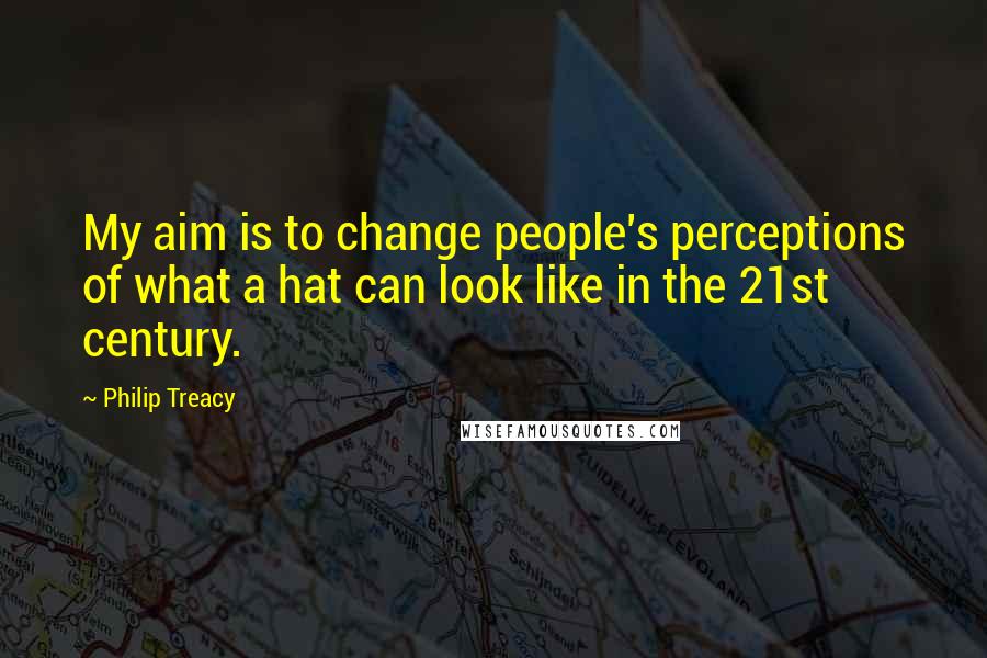 Philip Treacy Quotes: My aim is to change people's perceptions of what a hat can look like in the 21st century.