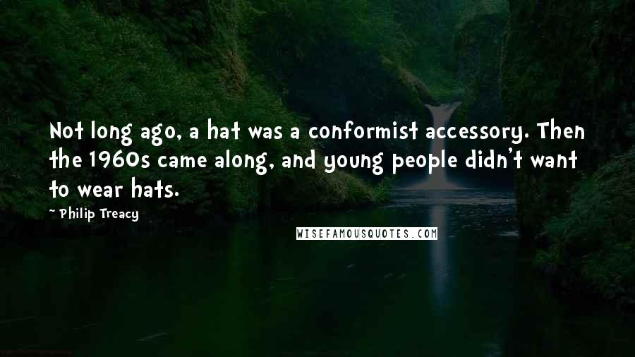 Philip Treacy Quotes: Not long ago, a hat was a conformist accessory. Then the 1960s came along, and young people didn't want to wear hats.