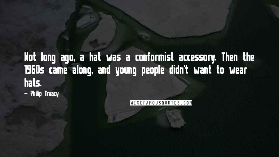 Philip Treacy Quotes: Not long ago, a hat was a conformist accessory. Then the 1960s came along, and young people didn't want to wear hats.