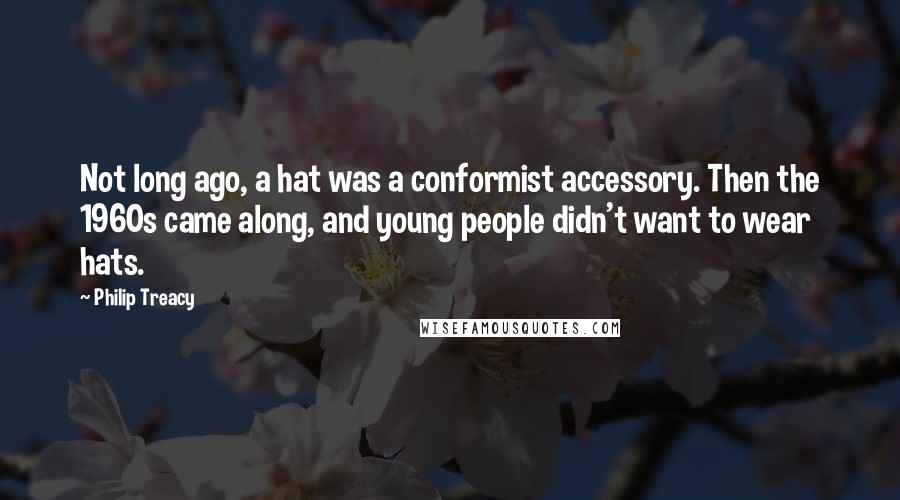 Philip Treacy Quotes: Not long ago, a hat was a conformist accessory. Then the 1960s came along, and young people didn't want to wear hats.